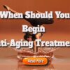 When should you begin anti-aging treatment?