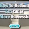 How to Become Ten times More Successful