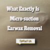 What Exactly Is Micro-suction Earwax Removal?