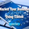 How to Properly Market Your Business Using the Tiktok Platform