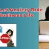Don’t Let Anxiety Rule Your Business Life